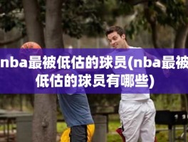 nba最被低估的球员(nba最被低估的球员有哪些)