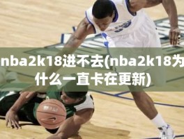 nba2k18进不去(nba2k18为什么一直卡在更新)