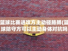 篮球比赛进攻方主动碰胳膊(篮球防守方可以主动身体对抗吗)