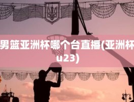 男篮亚洲杯哪个台直播(亚洲杯u23)