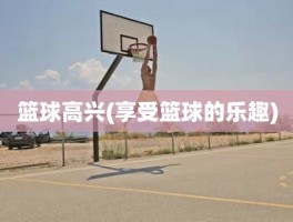 篮球高兴(享受篮球的乐趣)