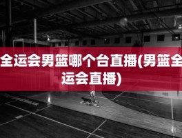 全运会男篮哪个台直播(男篮全运会直播)