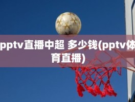 pptv直播中超 多少钱(pptv体育直播)