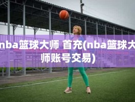 nba篮球大师 首充(nba篮球大师账号交易)