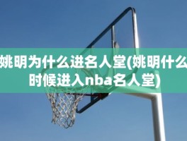 姚明为什么进名人堂(姚明什么时候进入nba名人堂)