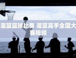 灌篮篮球比赛 灌篮高手全国大赛视频