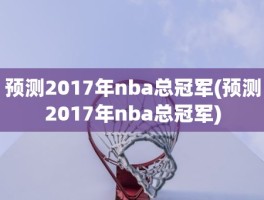 预测2017年nba总冠军(预测2017年nba总冠军)