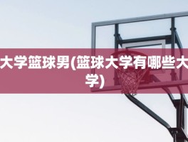 大学篮球男(篮球大学有哪些大学)