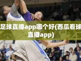 足球直播app哪个好(西瓜看球直播app)