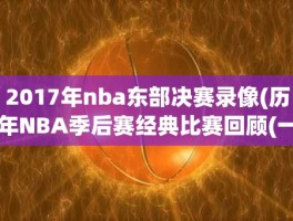 2017年nba东部决赛录像(历年NBA季后赛经典比赛回顾(一)之2017年东部决赛第四场：)