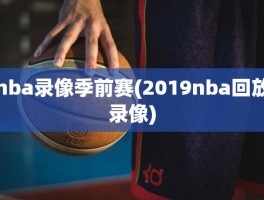 nba录像季前赛(2019nba回放录像)