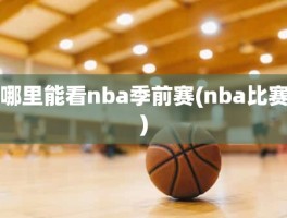 哪里能看nba季前赛(nba比赛)