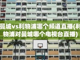 曼城vs利物浦哪个频道直播(利物浦对曼城哪个电视台直播)