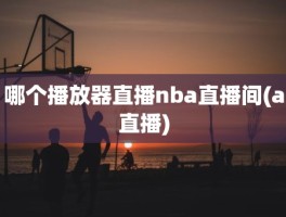 哪个播放器直播nba直播间(a直播)