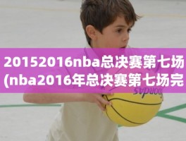 20152016nba总决赛第七场(nba2016年总决赛第七场完整回放)