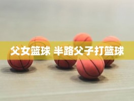 父女篮球 半路父子打篮球