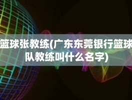 篮球张教练(广东东莞银行篮球队教练叫什么名字)