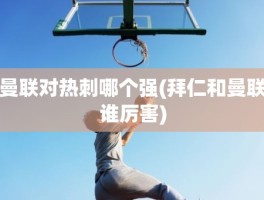 曼联对热刺哪个强(拜仁和曼联谁厉害)