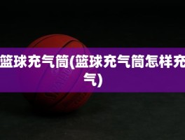 篮球充气筒(篮球充气筒怎样充气)