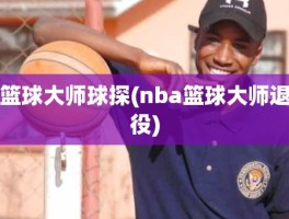 篮球大师球探(nba篮球大师退役)