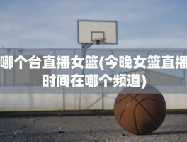 哪个台直播女篮(今晚女篮直播时间在哪个频道)