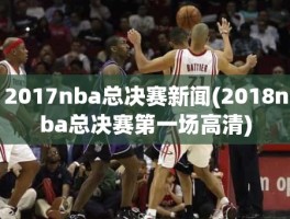 2017nba总决赛新闻(2018nba总决赛第一场高清)