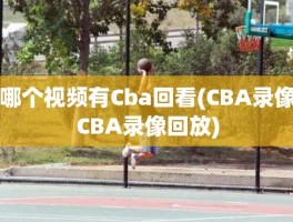 哪个视频有Cba回看(CBA录像CBA录像回放)