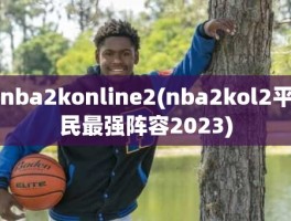 nba2konline2(nba2kol2平民最强阵容2023)