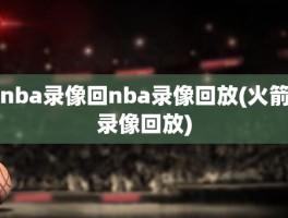 nba录像回nba录像回放(火箭录像回放)