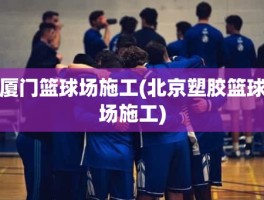 厦门篮球场施工(北京塑胶篮球场施工)