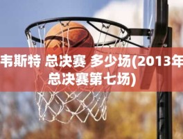 韦斯特 总决赛 多少场(2013年总决赛第七场)