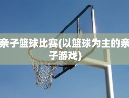 亲子篮球比赛(以篮球为主的亲子游戏)