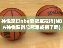 孙悦拿过nba总冠军戒指(NBA孙悦获得总冠军戒指了吗)