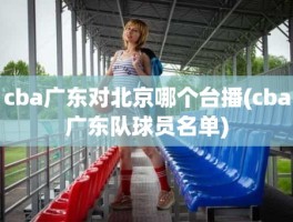 cba广东对北京哪个台播(cba广东队球员名单)
