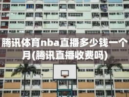 腾讯体育nba直播多少钱一个月(腾讯直播收费吗)