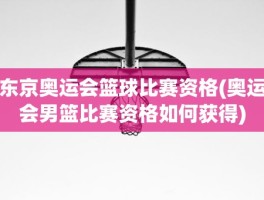 东京奥运会篮球比赛资格(奥运会男篮比赛资格如何获得)