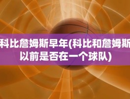 科比詹姆斯早年(科比和詹姆斯以前是否在一个球队)