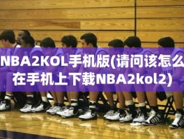 NBA2KOL手机版(请问该怎么在手机上下载NBA2kol2)