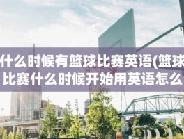 什么时候有篮球比赛英语(篮球比赛什么时候开始用英语怎么说)
