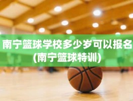 南宁篮球学校多少岁可以报名(南宁篮球特训)