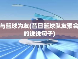 与篮球为友(昔日篮球队友聚会的说说句子)