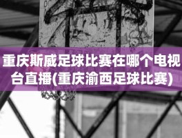 重庆斯威足球比赛在哪个电视台直播(重庆渝西足球比赛)