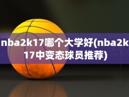 nba2k17哪个大学好(nba2k17中变态球员推荐)