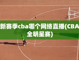 新赛季cba哪个网络直播(CBA全明星赛)