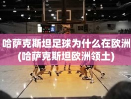 哈萨克斯坦足球为什么在欧洲(哈萨克斯坦欧洲领土)