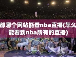 都哪个网站能看nba直播(怎么能看到nba所有的直播)