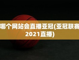 哪个网站会直播亚冠(亚冠联赛2021直播)