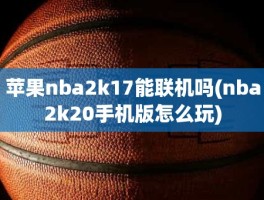 苹果nba2k17能联机吗(nba2k20手机版怎么玩)