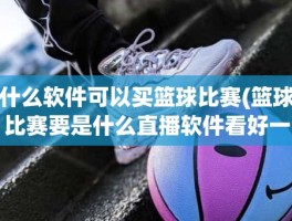 什么软件可以买篮球比赛(篮球比赛要是什么直播软件看好一些)