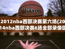 2012nba西部决赛第六场(2014nba西部决赛6场全部录像回放)